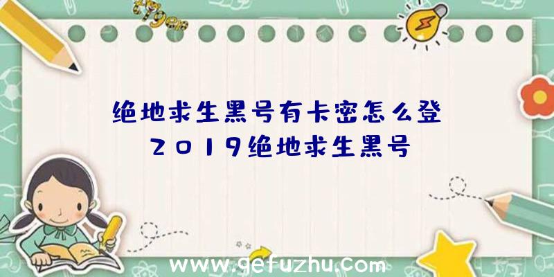 「绝地求生黑号有卡密怎么登」|2019绝地求生黑号